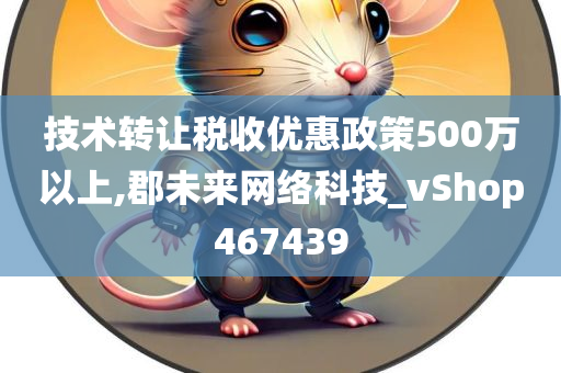 技术转让税收优惠政策500万以上,郡未来网络科技_vShop467439