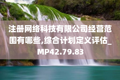 注册网络科技有限公司经营范围有哪些,综合计划定义评估_MP42.79.83