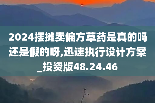 2024摆摊卖偏方草药是真的吗还是假的呀,迅速执行设计方案_投资版48.24.46