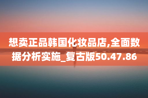 想卖正品韩国化妆品店,全面数据分析实施_复古版50.47.86