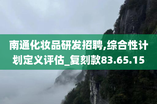 南通化妆品研发招聘,综合性计划定义评估_复刻款83.65.15