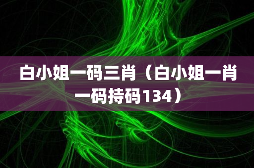 白小姐一码三肖（白小姐一肖一码持码134）