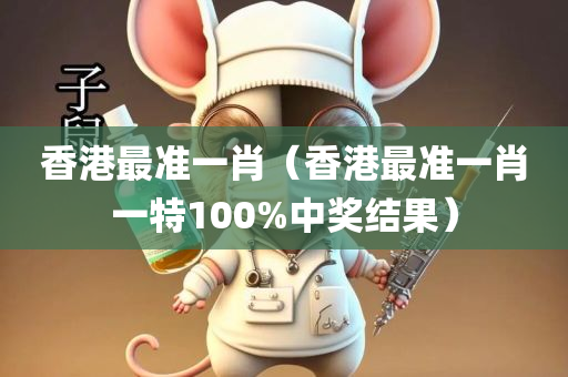 香港最准一肖（香港最准一肖一特100%中奖结果）