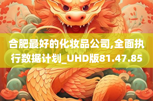 合肥最好的化妆品公司,全面执行数据计划_UHD版81.47.85