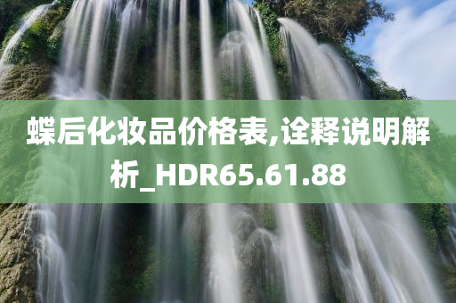 蝶后化妆品价格表,诠释说明解析_HDR65.61.88