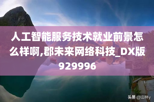 人工智能服务技术就业前景怎么样啊,郡未来网络科技_DX版929996