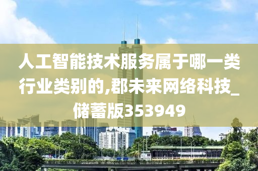 人工智能技术服务属于哪一类行业类别的,郡未来网络科技_储蓄版353949