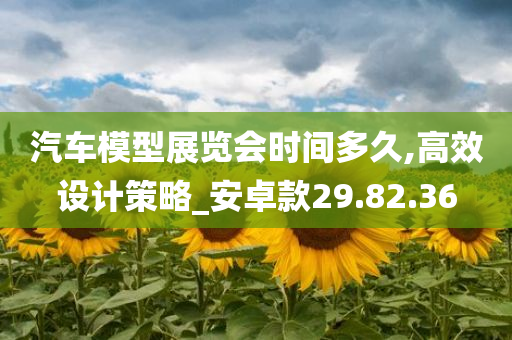 汽车模型展览会时间多久,高效设计策略_安卓款29.82.36