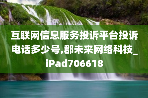 互联网信息服务投诉平台投诉电话多少号,郡未来网络科技_iPad706618