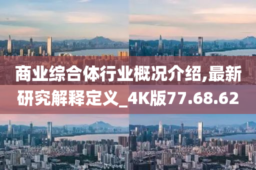 商业综合体行业概况介绍,最新研究解释定义_4K版77.68.62