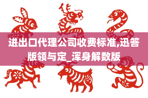 进出口代理公司收费标准,迅答版领与定_浑身解数版