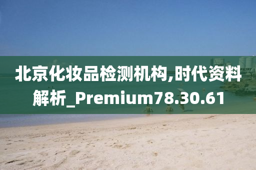 北京化妆品检测机构,时代资料解析_Premium78.30.61