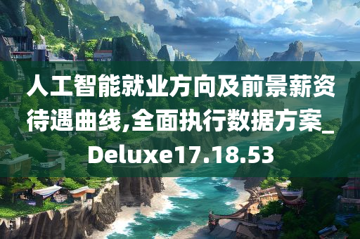 人工智能就业方向及前景薪资待遇曲线,全面执行数据方案_Deluxe17.18.53