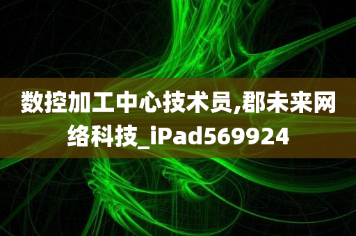 数控加工中心技术员,郡未来网络科技_iPad569924