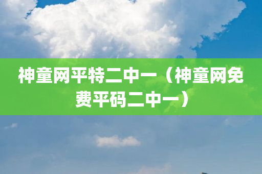 神童网平特二中一（神童网免费平码二中一）