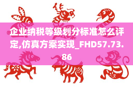 企业纳税等级划分标准怎么评定,仿真方案实现_FHD57.73.86