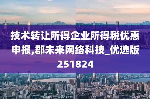 技术转让所得企业所得税优惠申报,郡未来网络科技_优选版251824