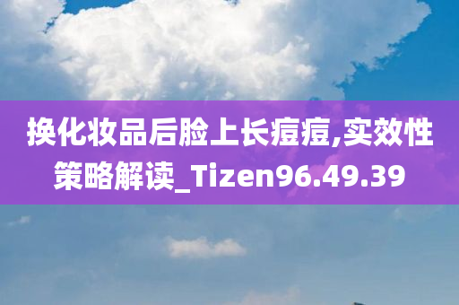 换化妆品后脸上长痘痘,实效性策略解读_Tizen96.49.39