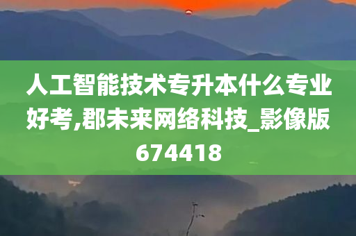 人工智能技术专升本什么专业好考,郡未来网络科技_影像版674418