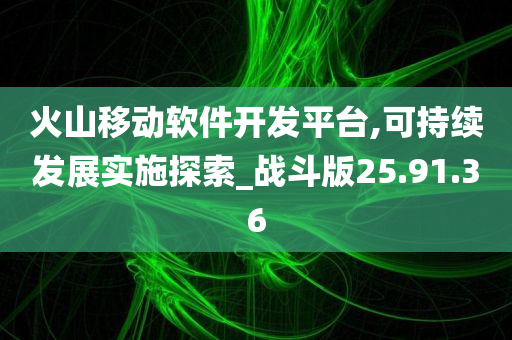 火山移动软件开发平台,可持续发展实施探索_战斗版25.91.36