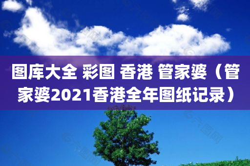 图库大全 彩图 香港 管家婆（管家婆2021香港全年图纸记录）