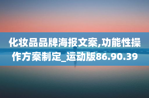 化妆品品牌海报文案,功能性操作方案制定_运动版86.90.39