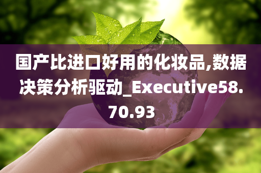 国产比进口好用的化妆品,数据决策分析驱动_Executive58.70.93