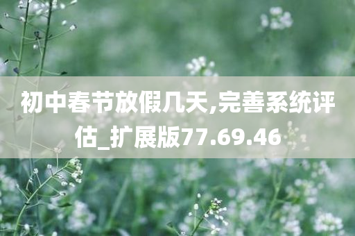 初中春节放假几天,完善系统评估_扩展版77.69.46