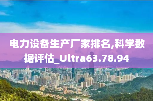 电力设备生产厂家排名,科学数据评估_Ultra63.78.94