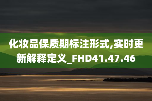 化妆品保质期标注形式,实时更新解释定义_FHD41.47.46