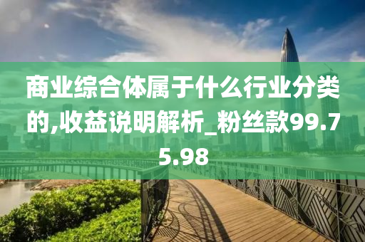 商业综合体属于什么行业分类的,收益说明解析_粉丝款99.75.98