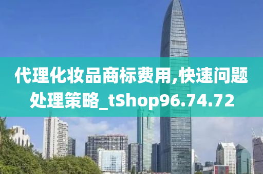 代理化妆品商标费用,快速问题处理策略_tShop96.74.72