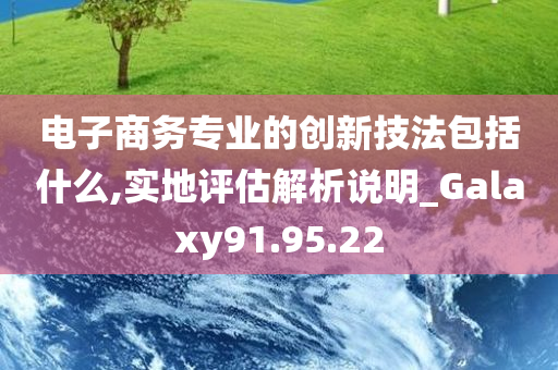 电子商务专业的创新技法包括什么,实地评估解析说明_Galaxy91.95.22