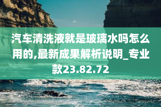 汽车清洗液就是玻璃水吗怎么用的,最新成果解析说明_专业款23.82.72