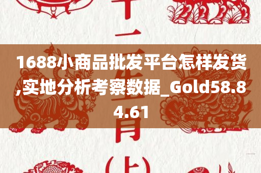 1688小商品批发平台怎样发货,实地分析考察数据_Gold58.84.61