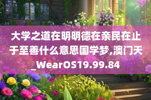 大学之道在明明德在亲民在止于至善什么意思国学梦,澳门天_WearOS19.99.84