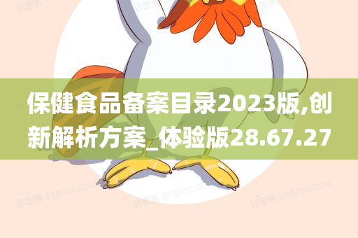 保健食品备案目录2023版,创新解析方案_体验版28.67.27