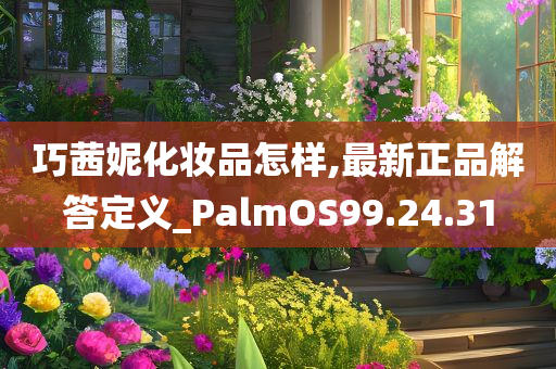 巧茜妮化妆品怎样,最新正品解答定义_PalmOS99.24.31