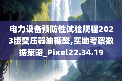 电力设备预防性试验规程2023版变压器油糠醛,实地考察数据策略_Pixel22.34.19