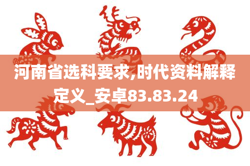 河南省选科要求,时代资料解释定义_安卓83.83.24