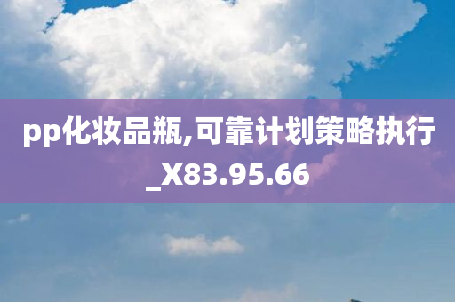 pp化妆品瓶,可靠计划策略执行_X83.95.66