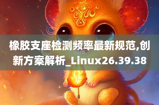 橡胶支座检测频率最新规范,创新方案解析_Linux26.39.38