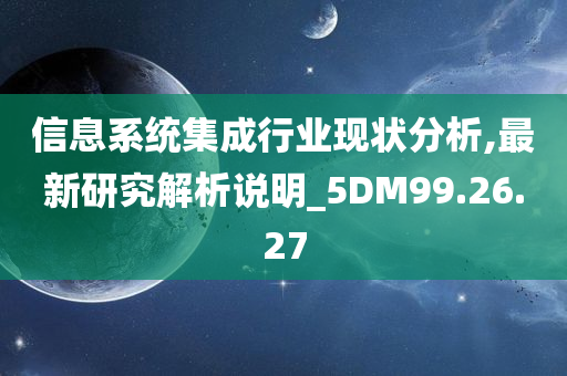 信息系统集成行业现状分析,最新研究解析说明_5DM99.26.27