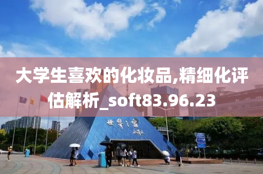 大学生喜欢的化妆品,精细化评估解析_soft83.96.23