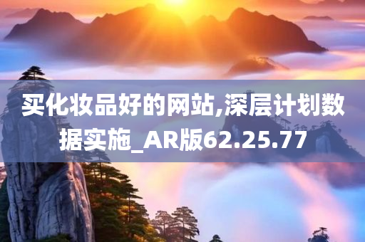 买化妆品好的网站,深层计划数据实施_AR版62.25.77