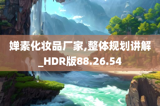 婵素化妆品厂家,整体规划讲解_HDR版88.26.54