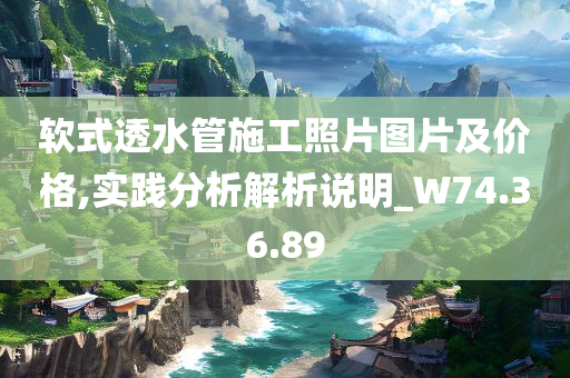 软式透水管施工照片图片及价格,实践分析解析说明_W74.36.89