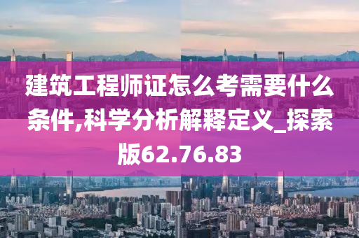 建筑工程师证怎么考需要什么条件,科学分析解释定义_探索版62.76.83