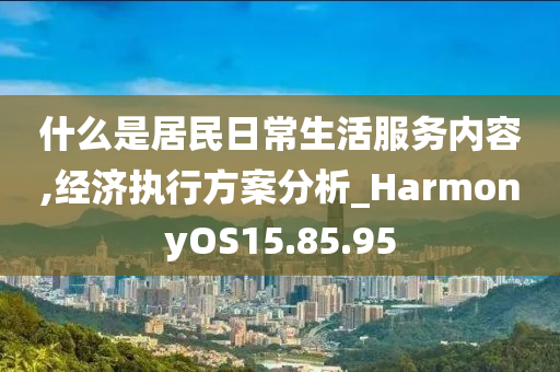 什么是居民日常生活服务内容,经济执行方案分析_HarmonyOS15.85.95