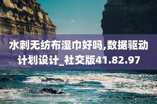 水刺无纺布湿巾好吗,数据驱动计划设计_社交版41.82.97